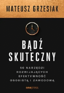 Bądź skuteczny. 50 narzędzi rozwijających efektywność osobistą i zawodową